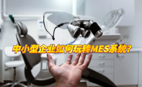 中小型企業如何玩轉MES系統? 中小型企業如何玩轉MES系統?