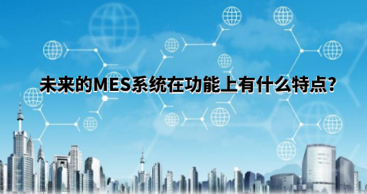 未來的MES系統在功能上有什么特點? 未來的MES系統在功能上有什么特點?
