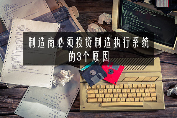 制造商必須投資制造執行系統的3個原因