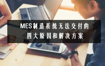 MES制造系統無法交付的四大原因和解決方案 MES制造系統無法交付的四大原因和解決方案