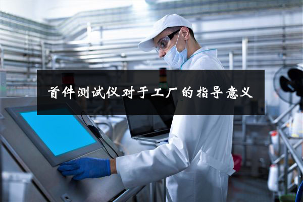 首件測試儀對于工廠的指導意義