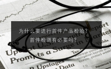 為什么要進行首件產品檢驗?首件檢測有必要嗎?