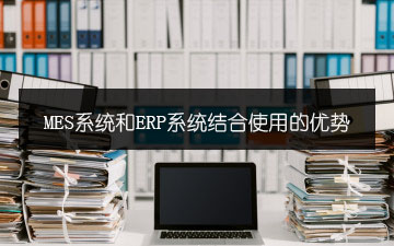 MES系統和ERP系統結合使用的優勢 MES系統和ERP系統結合使用的優勢