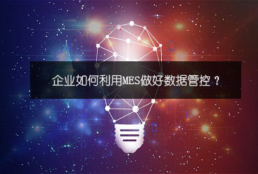 企業如何利用MES做好數據管控? 企業如何利用MES做好數據管控?