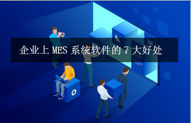 企業上MES系統軟件的7大好處 企業上MES系統軟件的7大好處